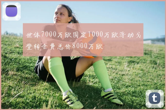 世体7000万欧固定1000万欧浮动戈登转会费总价8000万欧