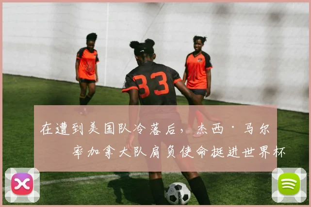在遭到美国队冷落后，杰西·马尔什率加拿大队肩负使命挺进世界杯