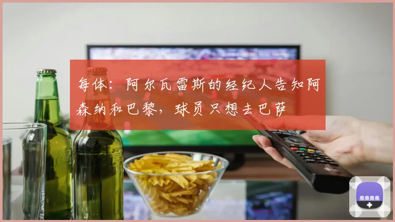 每体：阿尔瓦雷斯的经纪人告知阿森纳和巴黎，球员只想去巴萨