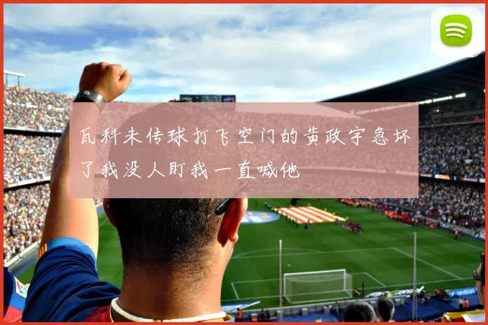 瓦科未传球打飞空门的黄政宇急坏了我没人盯我一直喊他